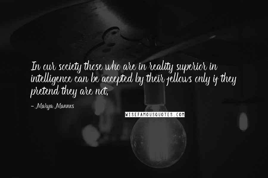 Marya Mannes Quotes: In our society those who are in reality superior in intelligence can be accepted by their fellows only if they pretend they are not.