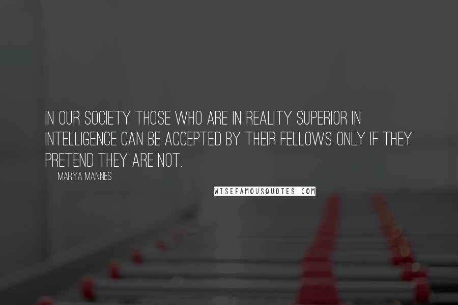 Marya Mannes Quotes: In our society those who are in reality superior in intelligence can be accepted by their fellows only if they pretend they are not.