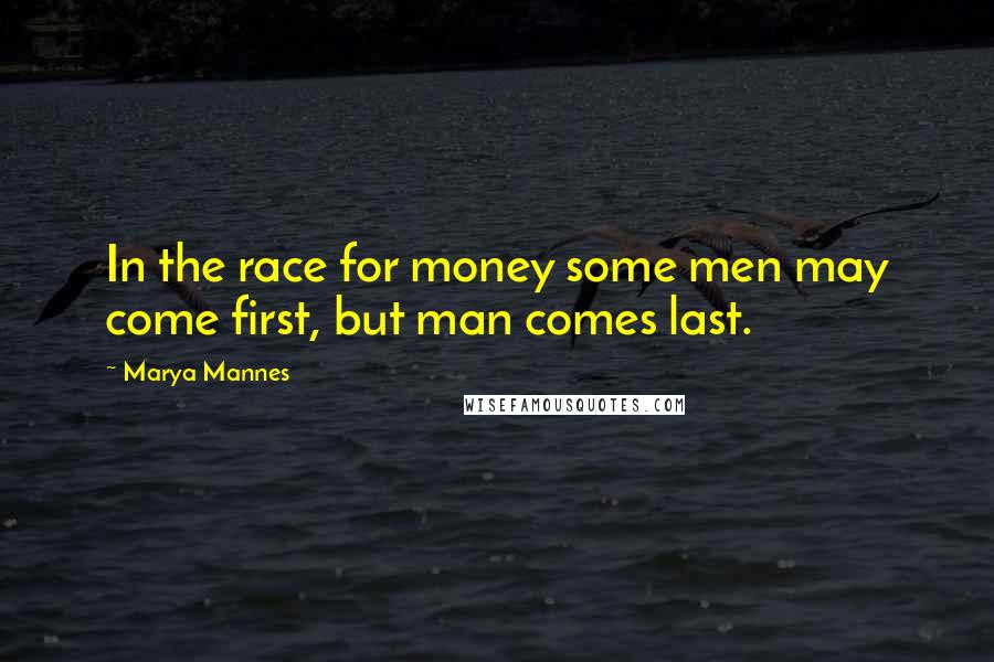 Marya Mannes Quotes: In the race for money some men may come first, but man comes last.