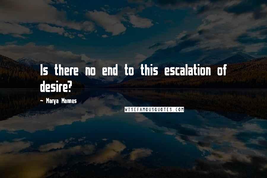 Marya Mannes Quotes: Is there no end to this escalation of desire?