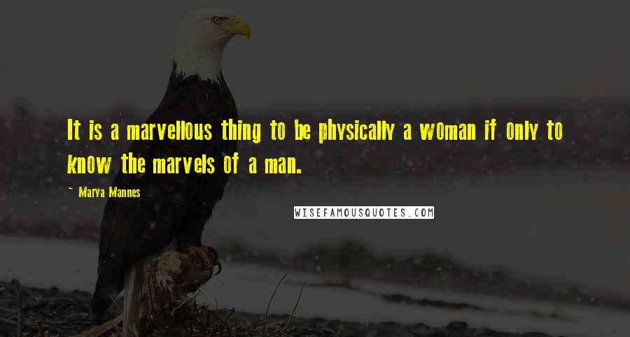 Marya Mannes Quotes: It is a marvellous thing to be physically a woman if only to know the marvels of a man.