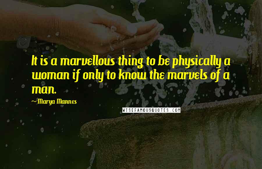 Marya Mannes Quotes: It is a marvellous thing to be physically a woman if only to know the marvels of a man.