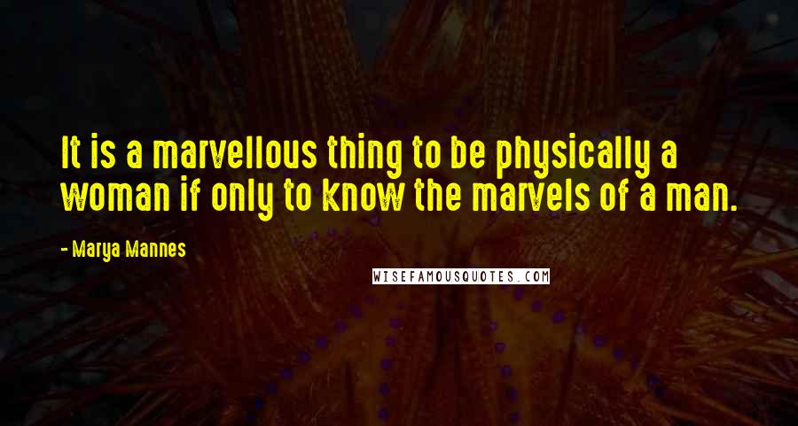 Marya Mannes Quotes: It is a marvellous thing to be physically a woman if only to know the marvels of a man.