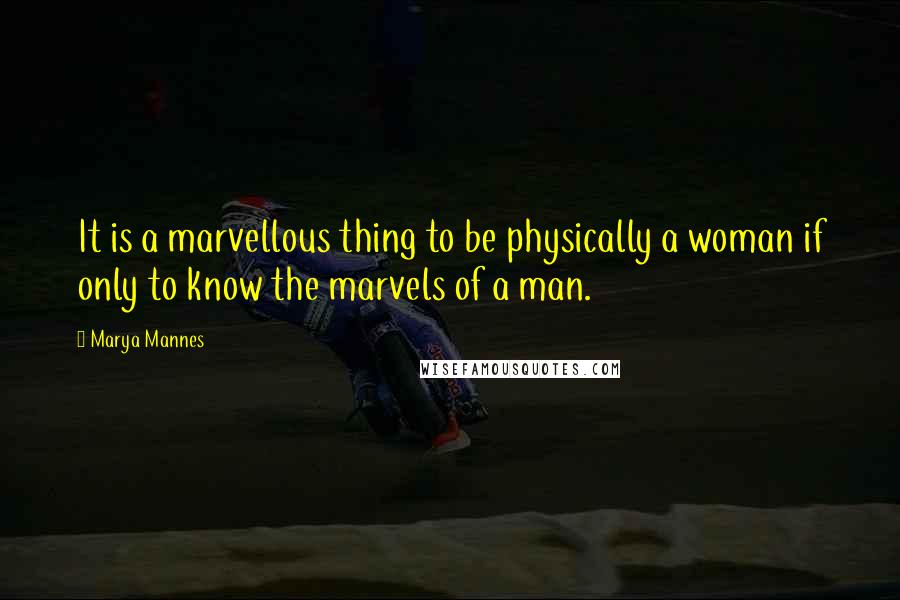 Marya Mannes Quotes: It is a marvellous thing to be physically a woman if only to know the marvels of a man.