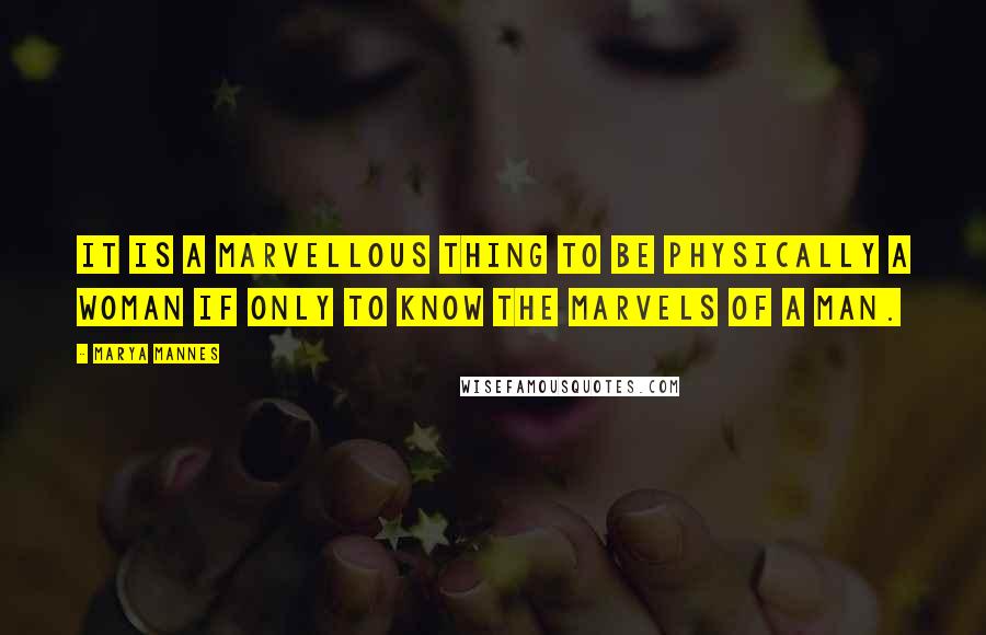 Marya Mannes Quotes: It is a marvellous thing to be physically a woman if only to know the marvels of a man.
