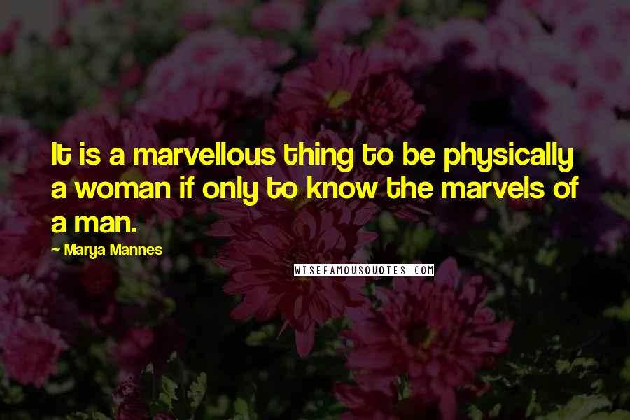 Marya Mannes Quotes: It is a marvellous thing to be physically a woman if only to know the marvels of a man.