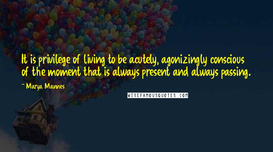 Marya Mannes Quotes: It is privilege of living to be acutely, agonizingly conscious of the moment that is always present and always passing.