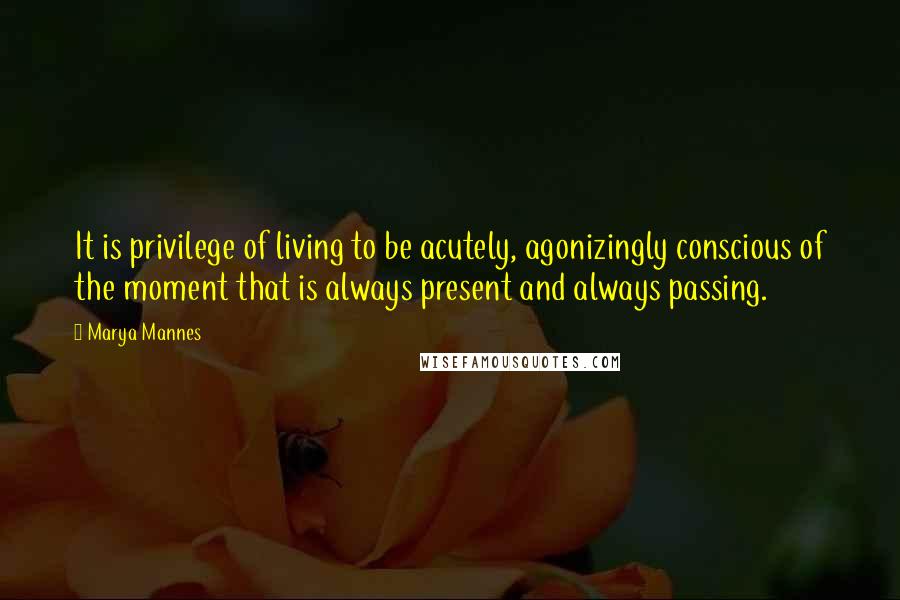 Marya Mannes Quotes: It is privilege of living to be acutely, agonizingly conscious of the moment that is always present and always passing.