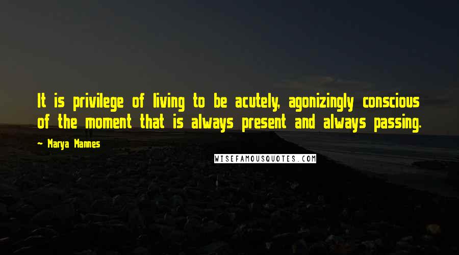 Marya Mannes Quotes: It is privilege of living to be acutely, agonizingly conscious of the moment that is always present and always passing.