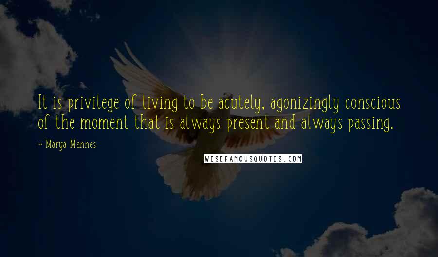 Marya Mannes Quotes: It is privilege of living to be acutely, agonizingly conscious of the moment that is always present and always passing.