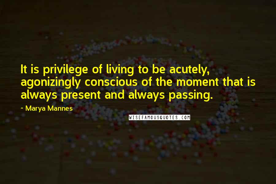 Marya Mannes Quotes: It is privilege of living to be acutely, agonizingly conscious of the moment that is always present and always passing.