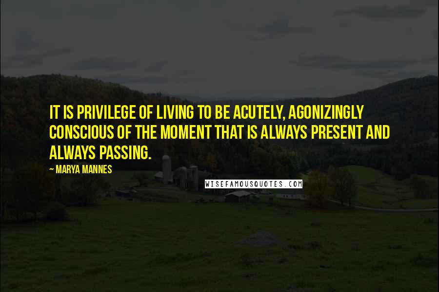 Marya Mannes Quotes: It is privilege of living to be acutely, agonizingly conscious of the moment that is always present and always passing.