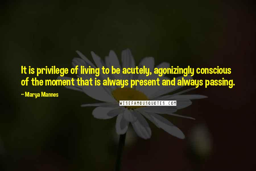 Marya Mannes Quotes: It is privilege of living to be acutely, agonizingly conscious of the moment that is always present and always passing.