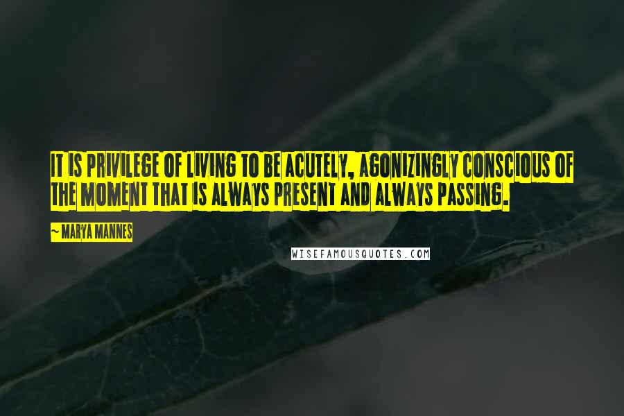 Marya Mannes Quotes: It is privilege of living to be acutely, agonizingly conscious of the moment that is always present and always passing.