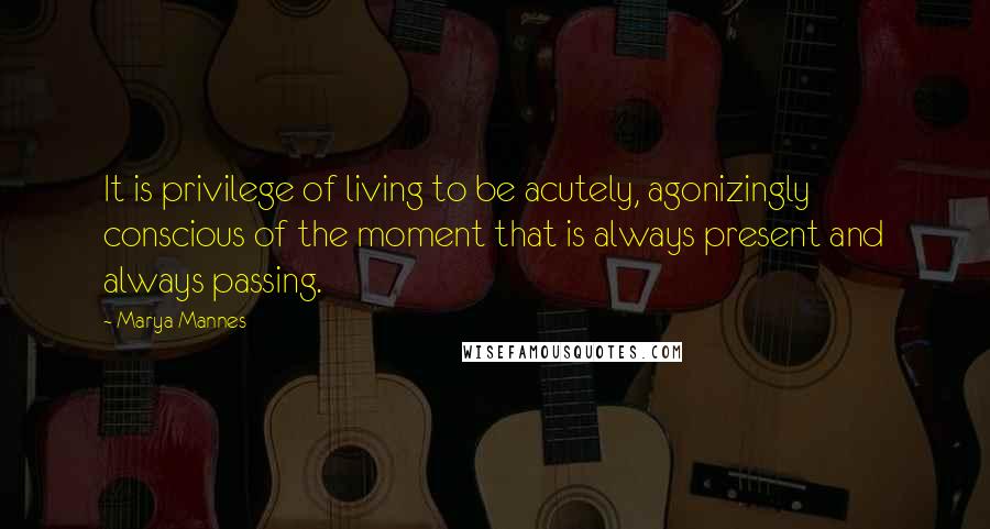 Marya Mannes Quotes: It is privilege of living to be acutely, agonizingly conscious of the moment that is always present and always passing.