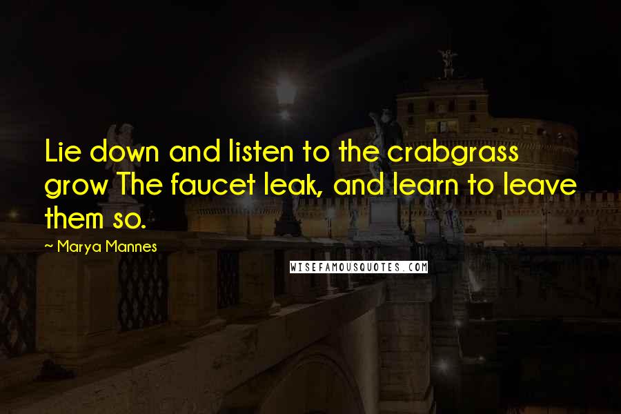 Marya Mannes Quotes: Lie down and listen to the crabgrass grow The faucet leak, and learn to leave them so.