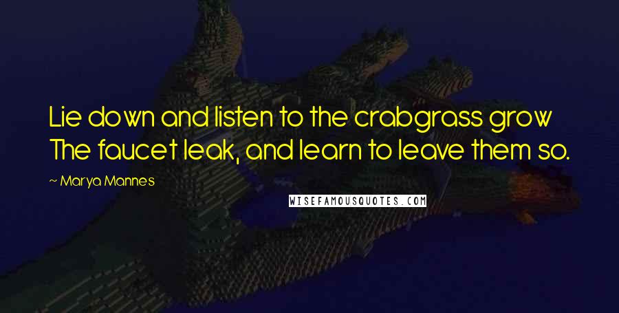 Marya Mannes Quotes: Lie down and listen to the crabgrass grow The faucet leak, and learn to leave them so.