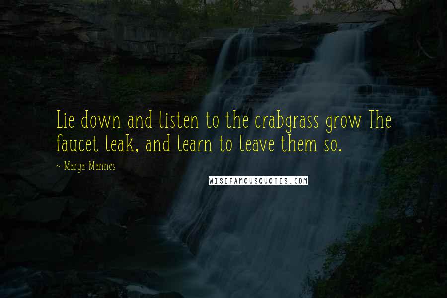 Marya Mannes Quotes: Lie down and listen to the crabgrass grow The faucet leak, and learn to leave them so.