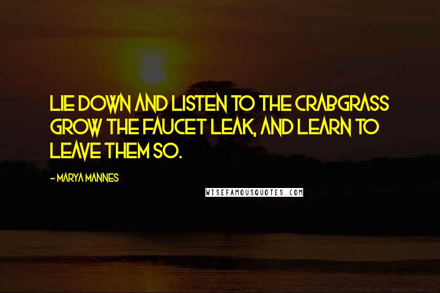 Marya Mannes Quotes: Lie down and listen to the crabgrass grow The faucet leak, and learn to leave them so.