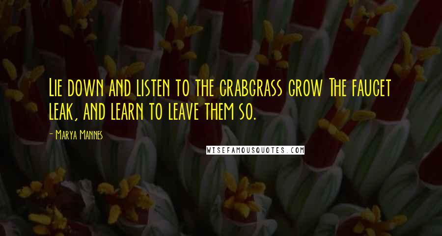 Marya Mannes Quotes: Lie down and listen to the crabgrass grow The faucet leak, and learn to leave them so.