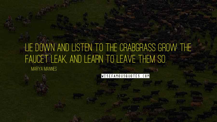 Marya Mannes Quotes: Lie down and listen to the crabgrass grow The faucet leak, and learn to leave them so.