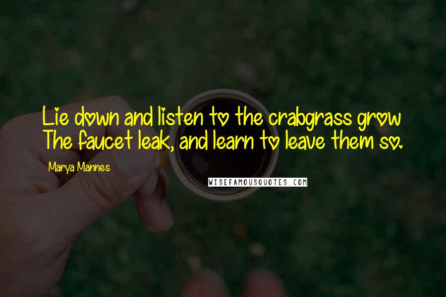 Marya Mannes Quotes: Lie down and listen to the crabgrass grow The faucet leak, and learn to leave them so.