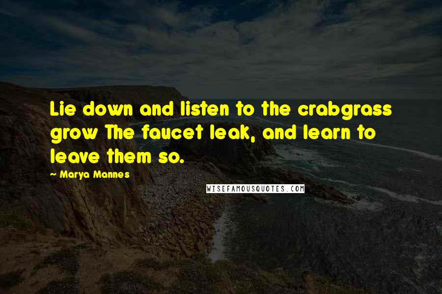 Marya Mannes Quotes: Lie down and listen to the crabgrass grow The faucet leak, and learn to leave them so.