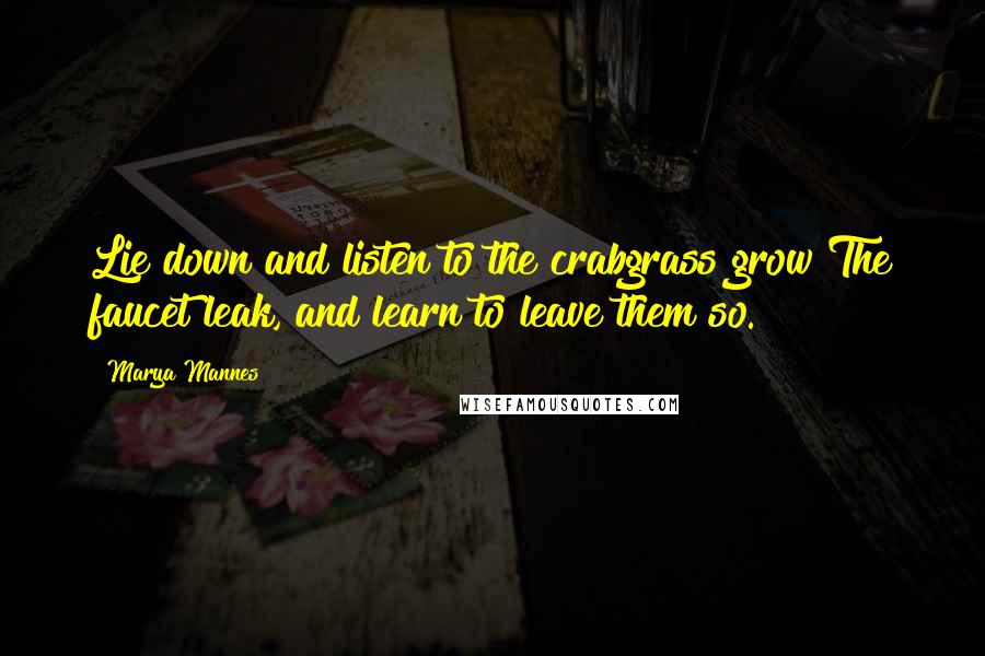 Marya Mannes Quotes: Lie down and listen to the crabgrass grow The faucet leak, and learn to leave them so.