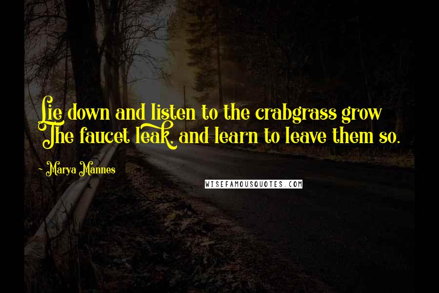 Marya Mannes Quotes: Lie down and listen to the crabgrass grow The faucet leak, and learn to leave them so.