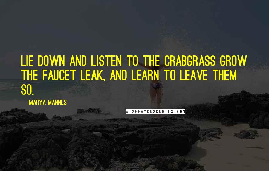 Marya Mannes Quotes: Lie down and listen to the crabgrass grow The faucet leak, and learn to leave them so.