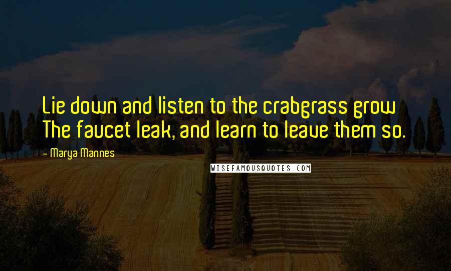 Marya Mannes Quotes: Lie down and listen to the crabgrass grow The faucet leak, and learn to leave them so.