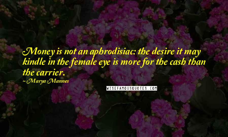 Marya Mannes Quotes: Money is not an aphrodisiac: the desire it may kindle in the female eye is more for the cash than the carrier.