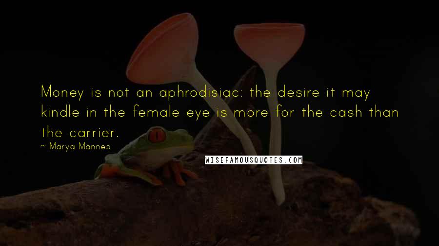 Marya Mannes Quotes: Money is not an aphrodisiac: the desire it may kindle in the female eye is more for the cash than the carrier.
