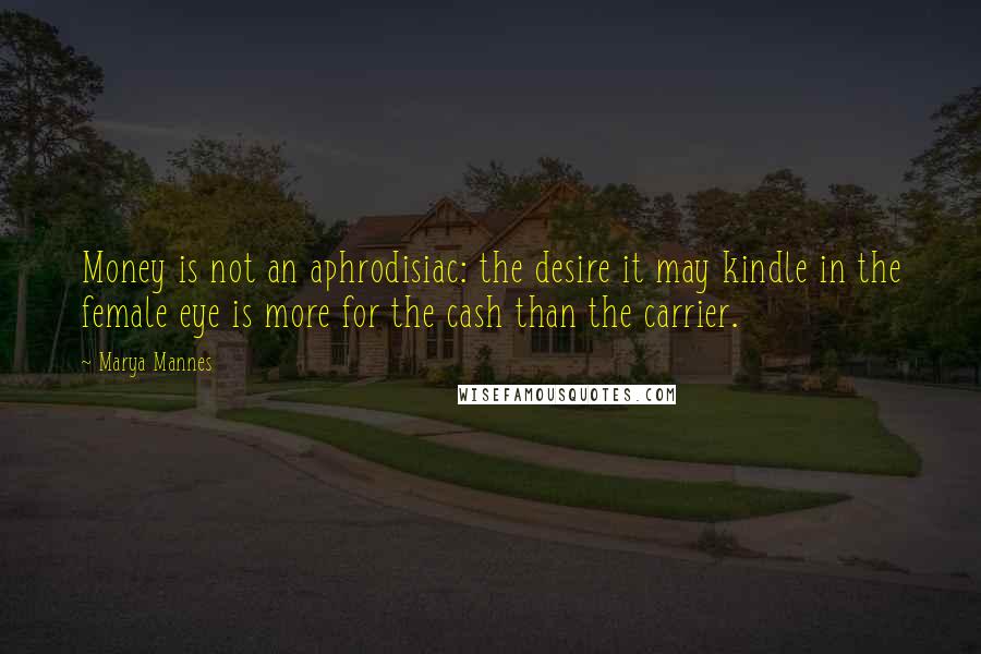 Marya Mannes Quotes: Money is not an aphrodisiac: the desire it may kindle in the female eye is more for the cash than the carrier.