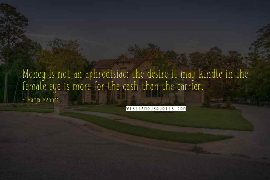 Marya Mannes Quotes: Money is not an aphrodisiac: the desire it may kindle in the female eye is more for the cash than the carrier.