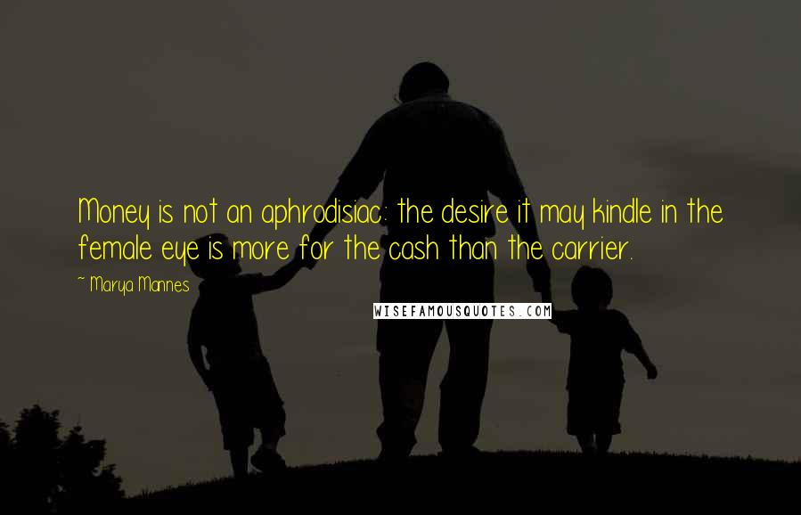 Marya Mannes Quotes: Money is not an aphrodisiac: the desire it may kindle in the female eye is more for the cash than the carrier.