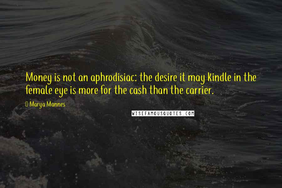 Marya Mannes Quotes: Money is not an aphrodisiac: the desire it may kindle in the female eye is more for the cash than the carrier.