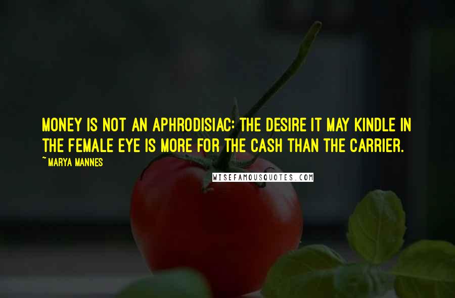 Marya Mannes Quotes: Money is not an aphrodisiac: the desire it may kindle in the female eye is more for the cash than the carrier.