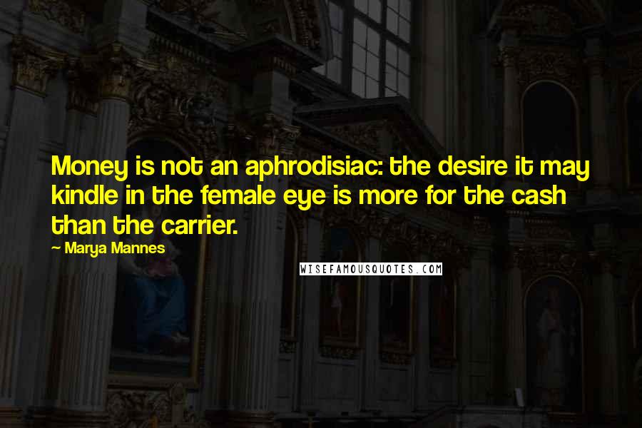 Marya Mannes Quotes: Money is not an aphrodisiac: the desire it may kindle in the female eye is more for the cash than the carrier.