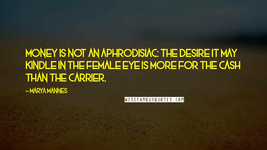 Marya Mannes Quotes: Money is not an aphrodisiac: the desire it may kindle in the female eye is more for the cash than the carrier.