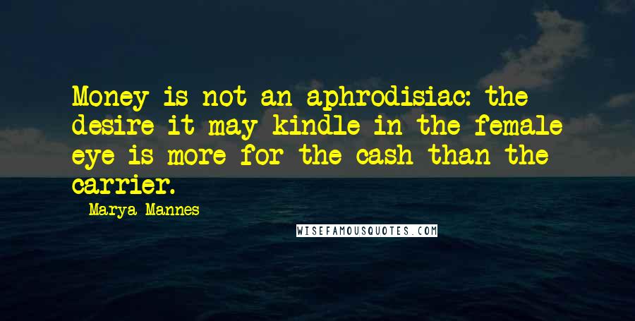 Marya Mannes Quotes: Money is not an aphrodisiac: the desire it may kindle in the female eye is more for the cash than the carrier.