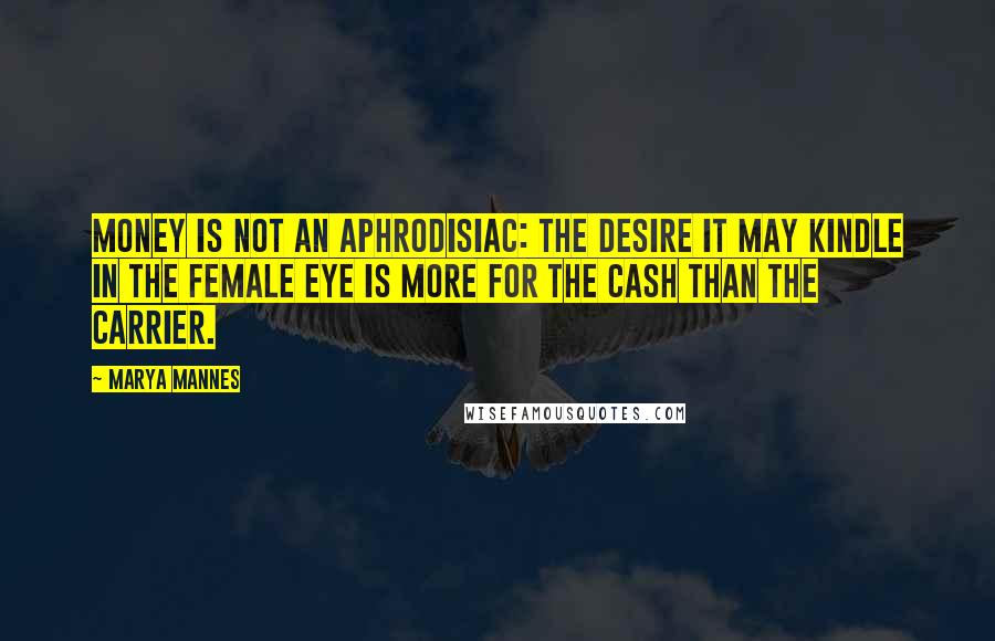 Marya Mannes Quotes: Money is not an aphrodisiac: the desire it may kindle in the female eye is more for the cash than the carrier.