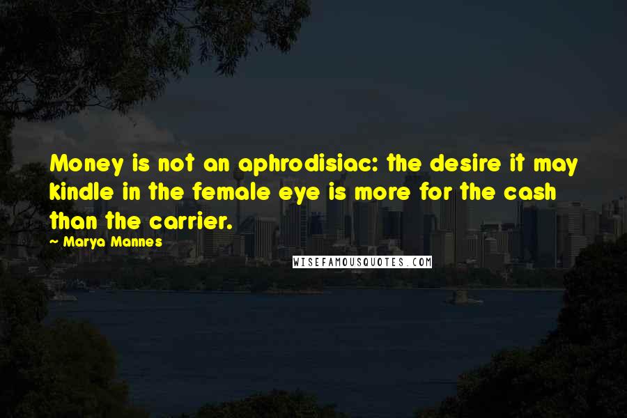 Marya Mannes Quotes: Money is not an aphrodisiac: the desire it may kindle in the female eye is more for the cash than the carrier.