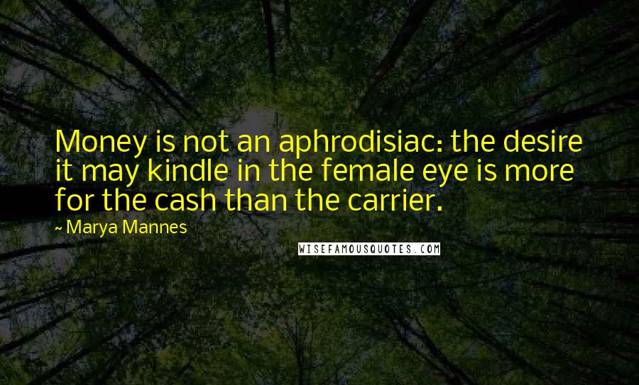 Marya Mannes Quotes: Money is not an aphrodisiac: the desire it may kindle in the female eye is more for the cash than the carrier.