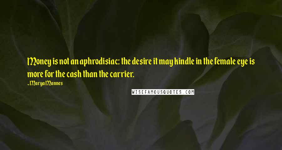 Marya Mannes Quotes: Money is not an aphrodisiac: the desire it may kindle in the female eye is more for the cash than the carrier.