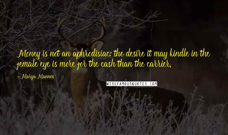 Marya Mannes Quotes: Money is not an aphrodisiac: the desire it may kindle in the female eye is more for the cash than the carrier.