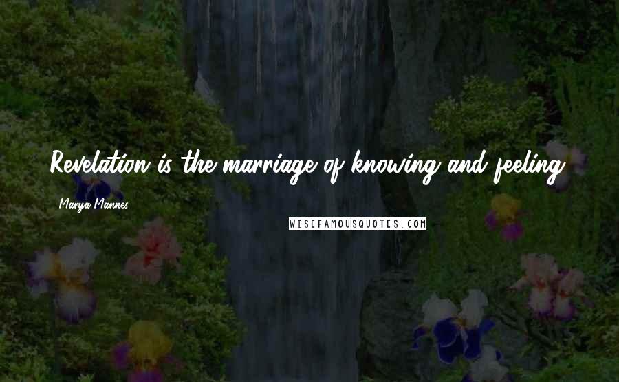 Marya Mannes Quotes: Revelation is the marriage of knowing and feeling.