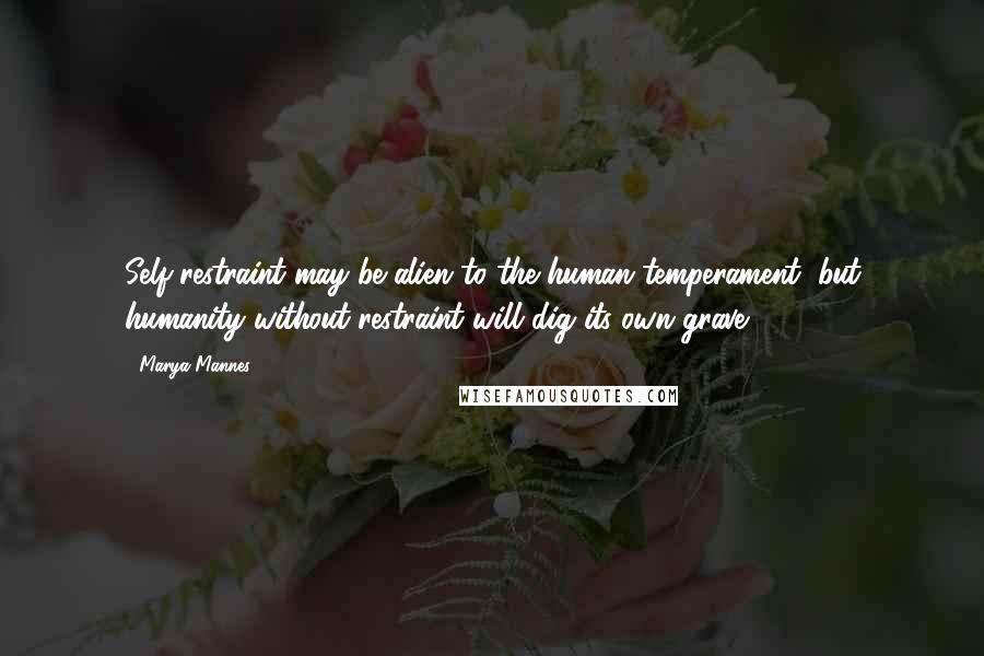 Marya Mannes Quotes: Self-restraint may be alien to the human temperament, but humanity without restraint will dig its own grave.