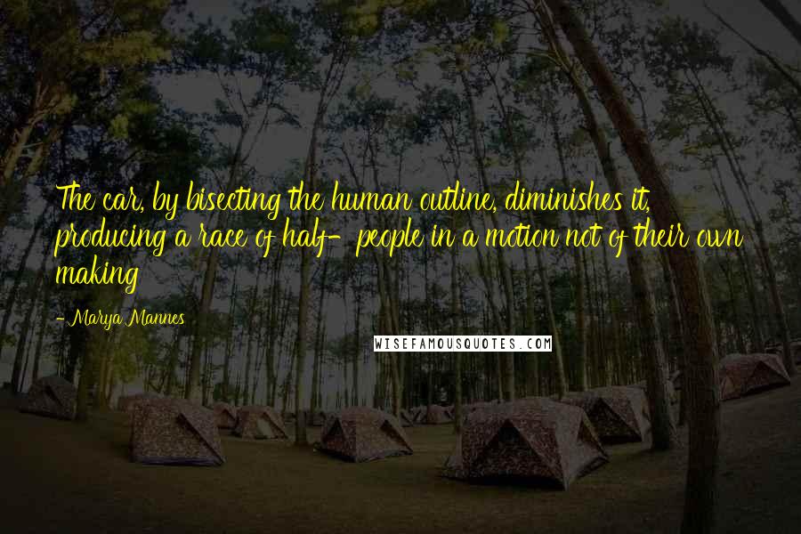 Marya Mannes Quotes: The car, by bisecting the human outline, diminishes it, producing a race of half-people in a motion not of their own making