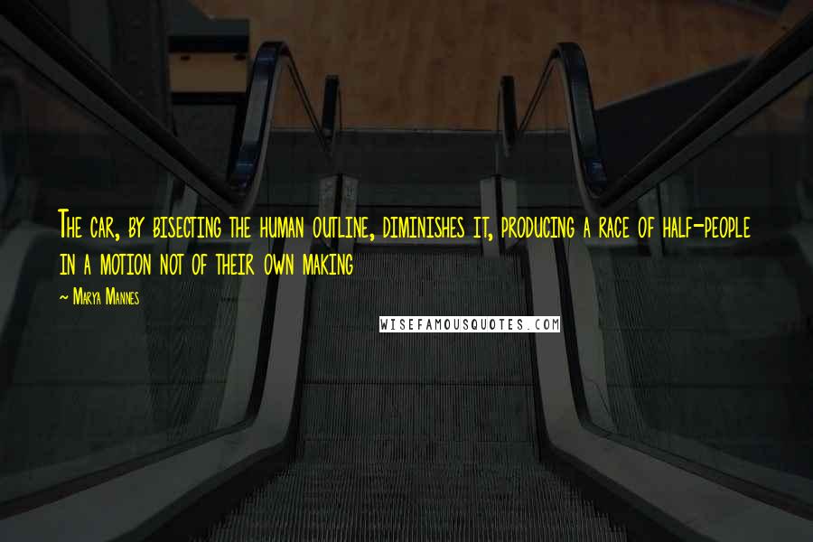Marya Mannes Quotes: The car, by bisecting the human outline, diminishes it, producing a race of half-people in a motion not of their own making